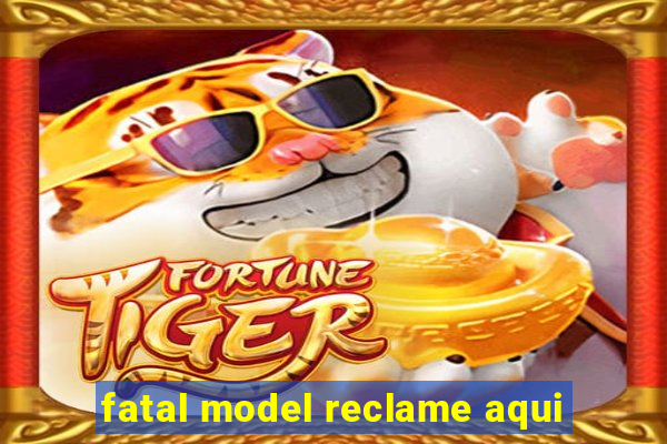 fatal model reclame aqui